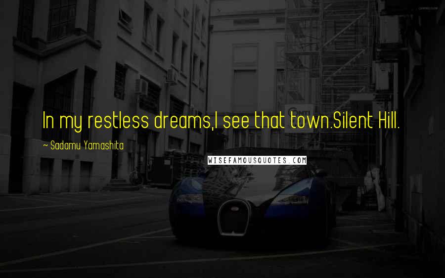 Sadamu Yamashita Quotes: In my restless dreams,I see that town.Silent Hill.