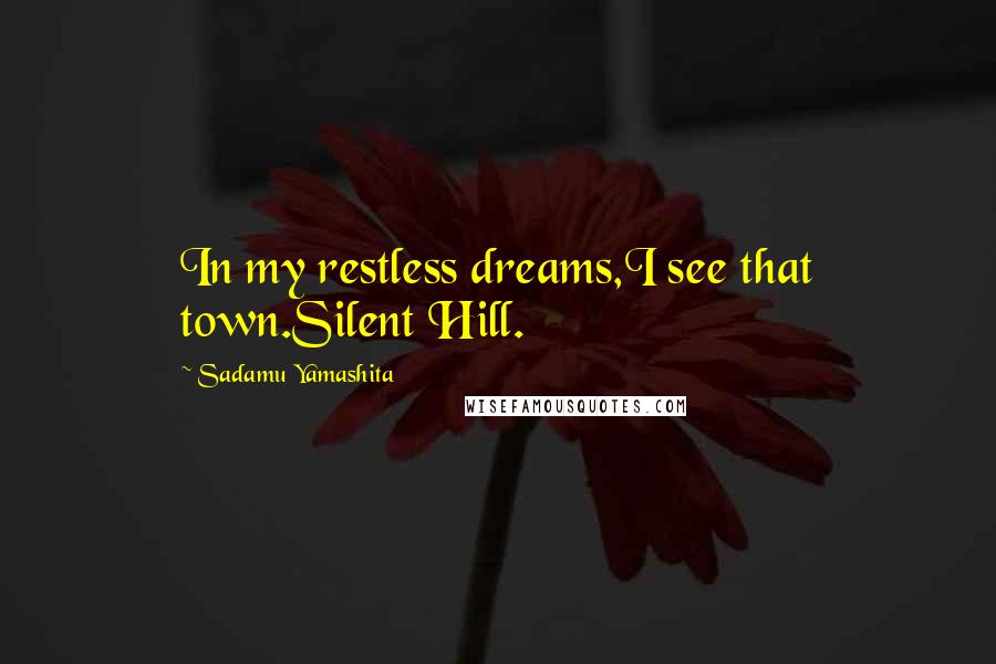 Sadamu Yamashita Quotes: In my restless dreams,I see that town.Silent Hill.