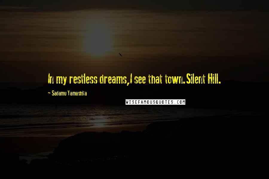 Sadamu Yamashita Quotes: In my restless dreams,I see that town.Silent Hill.