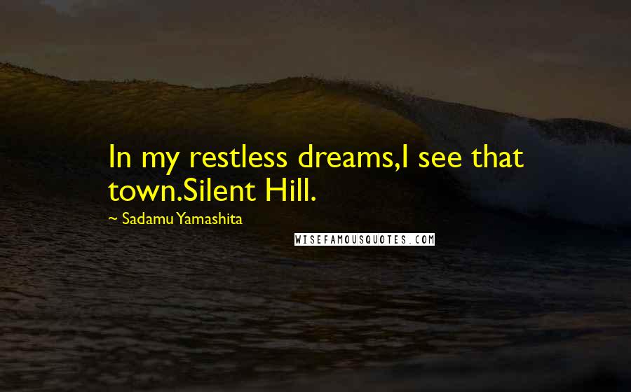 Sadamu Yamashita Quotes: In my restless dreams,I see that town.Silent Hill.