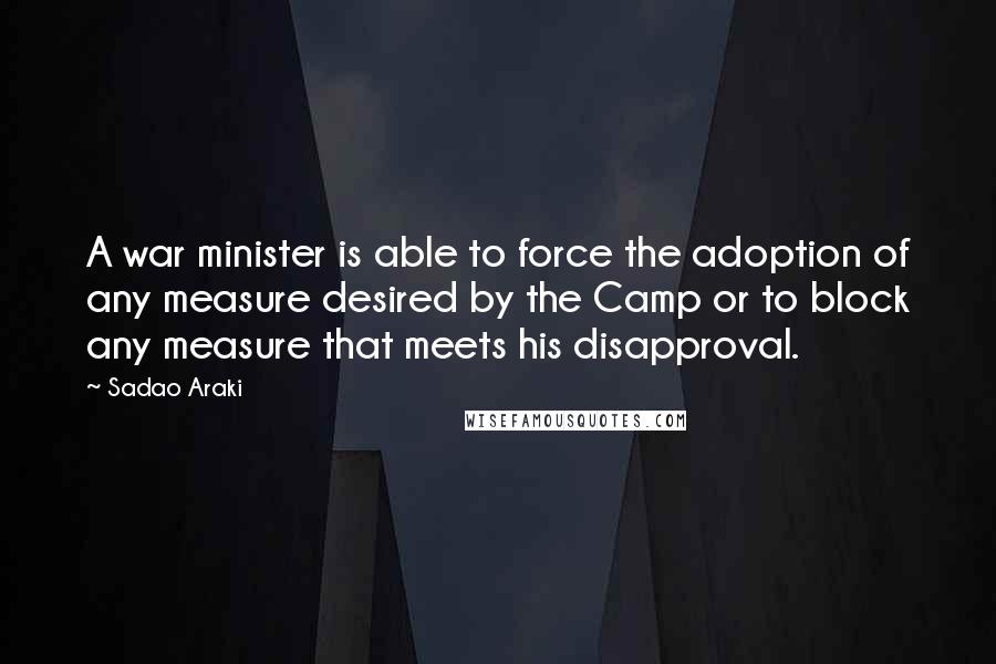 Sadao Araki Quotes: A war minister is able to force the adoption of any measure desired by the Camp or to block any measure that meets his disapproval.