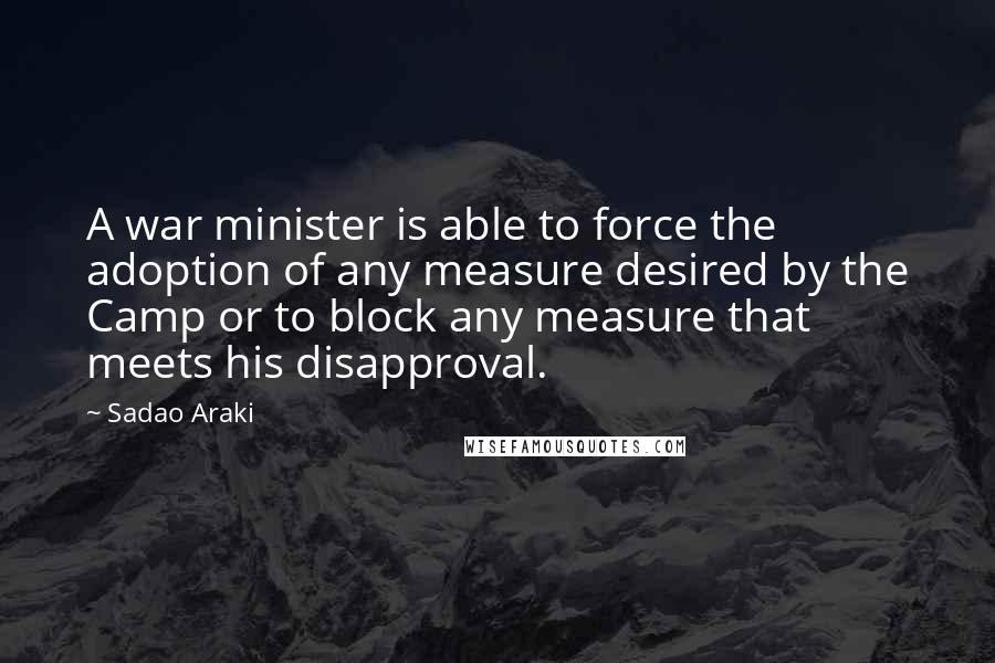 Sadao Araki Quotes: A war minister is able to force the adoption of any measure desired by the Camp or to block any measure that meets his disapproval.