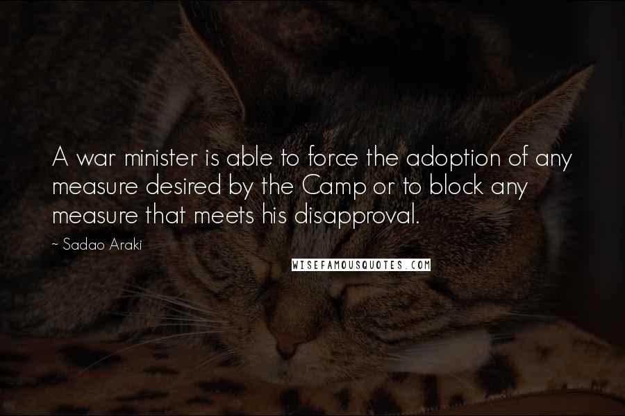 Sadao Araki Quotes: A war minister is able to force the adoption of any measure desired by the Camp or to block any measure that meets his disapproval.