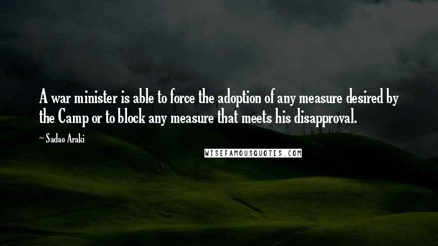 Sadao Araki Quotes: A war minister is able to force the adoption of any measure desired by the Camp or to block any measure that meets his disapproval.
