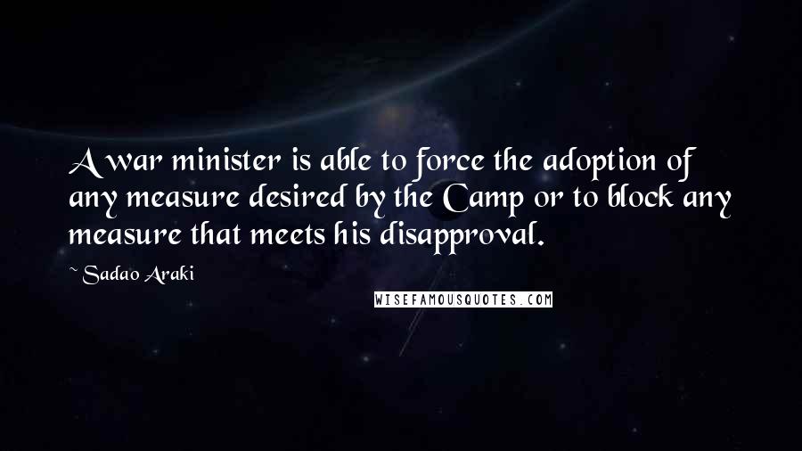 Sadao Araki Quotes: A war minister is able to force the adoption of any measure desired by the Camp or to block any measure that meets his disapproval.
