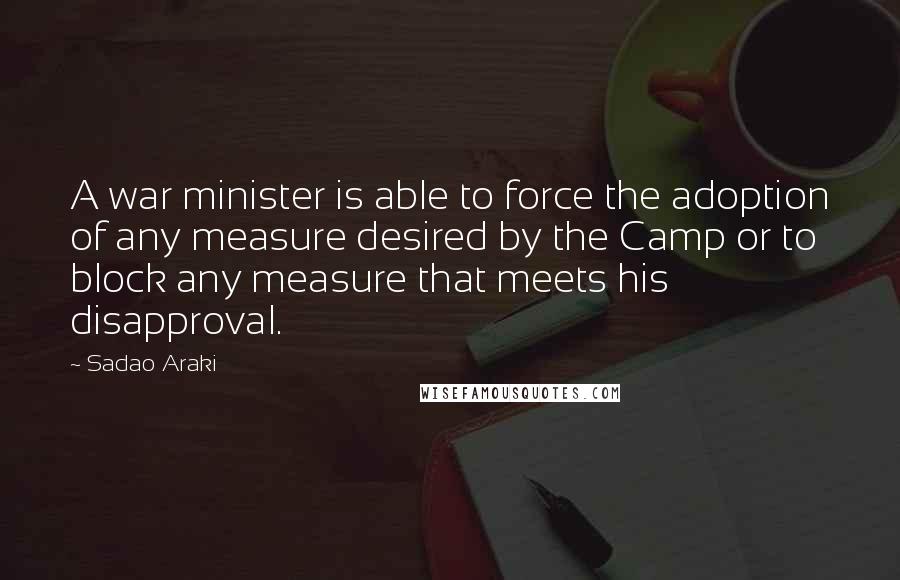 Sadao Araki Quotes: A war minister is able to force the adoption of any measure desired by the Camp or to block any measure that meets his disapproval.