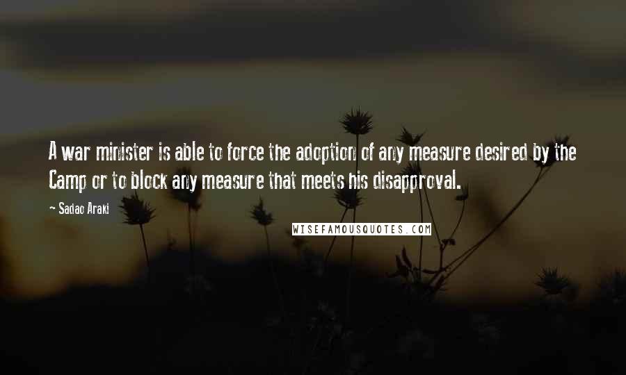 Sadao Araki Quotes: A war minister is able to force the adoption of any measure desired by the Camp or to block any measure that meets his disapproval.