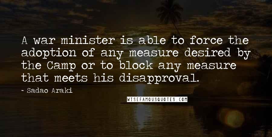 Sadao Araki Quotes: A war minister is able to force the adoption of any measure desired by the Camp or to block any measure that meets his disapproval.