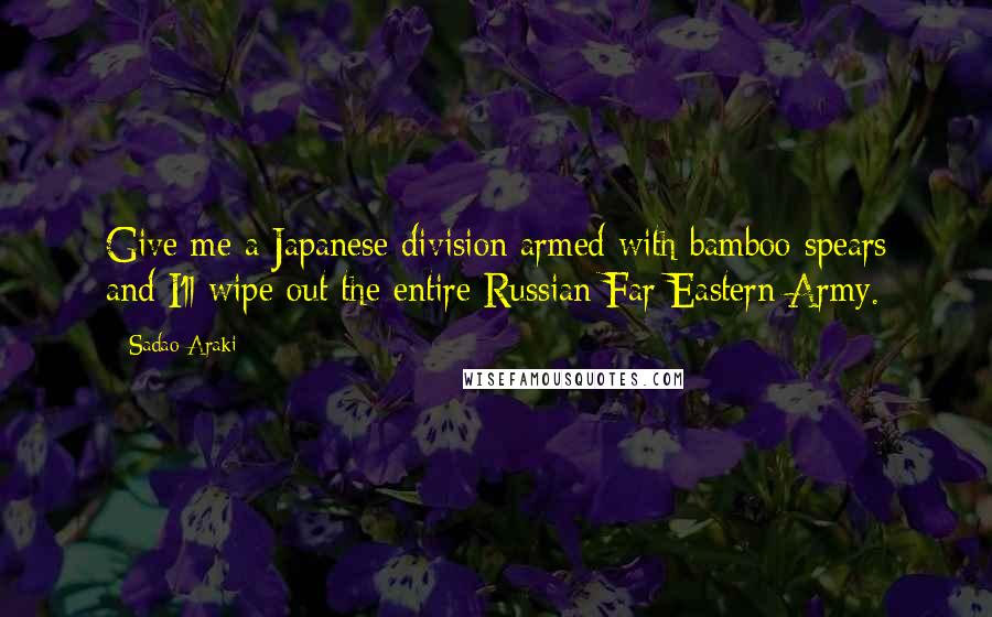 Sadao Araki Quotes: Give me a Japanese division armed with bamboo spears and I'll wipe out the entire Russian Far Eastern Army.