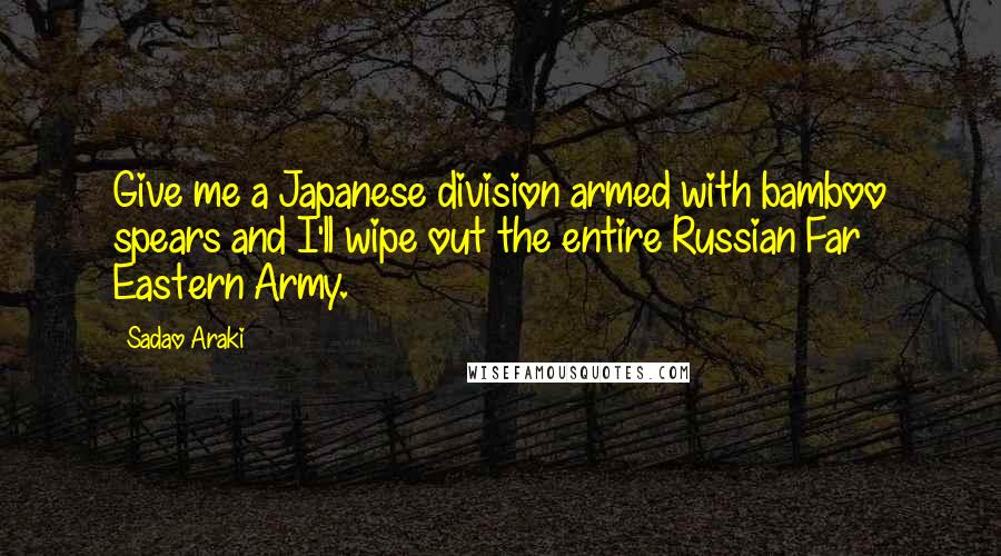 Sadao Araki Quotes: Give me a Japanese division armed with bamboo spears and I'll wipe out the entire Russian Far Eastern Army.