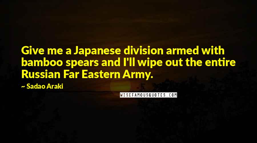 Sadao Araki Quotes: Give me a Japanese division armed with bamboo spears and I'll wipe out the entire Russian Far Eastern Army.