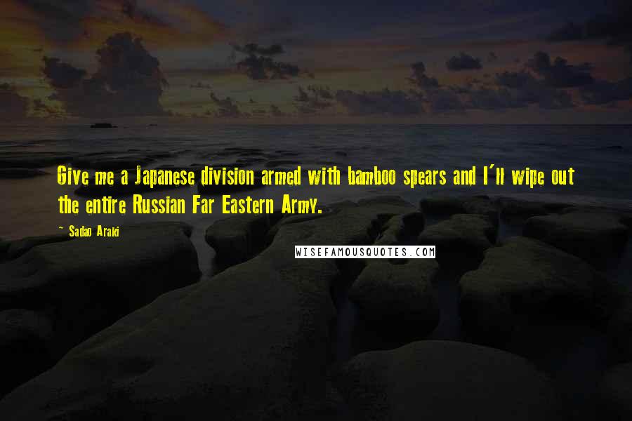 Sadao Araki Quotes: Give me a Japanese division armed with bamboo spears and I'll wipe out the entire Russian Far Eastern Army.