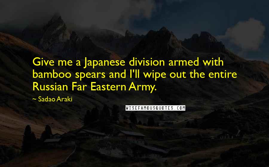 Sadao Araki Quotes: Give me a Japanese division armed with bamboo spears and I'll wipe out the entire Russian Far Eastern Army.