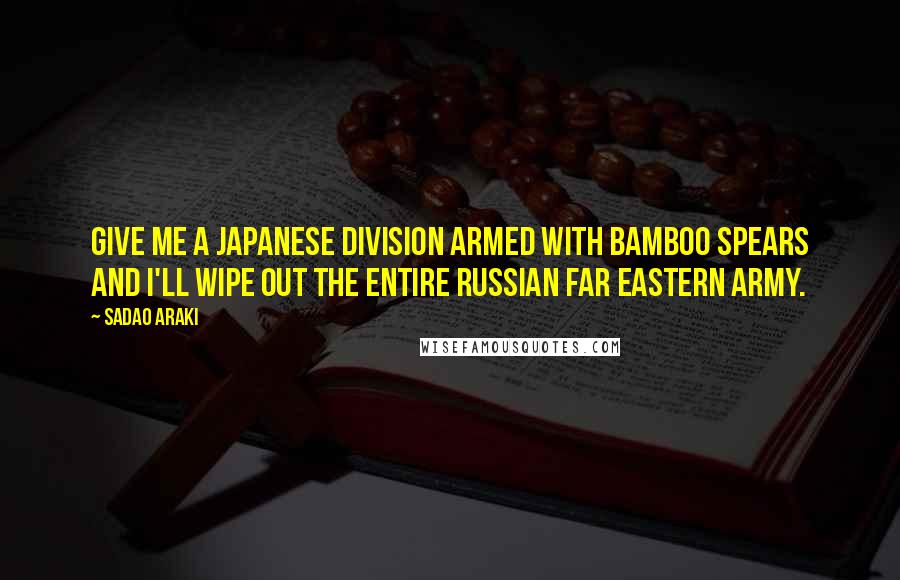 Sadao Araki Quotes: Give me a Japanese division armed with bamboo spears and I'll wipe out the entire Russian Far Eastern Army.