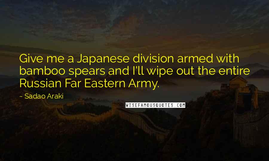 Sadao Araki Quotes: Give me a Japanese division armed with bamboo spears and I'll wipe out the entire Russian Far Eastern Army.