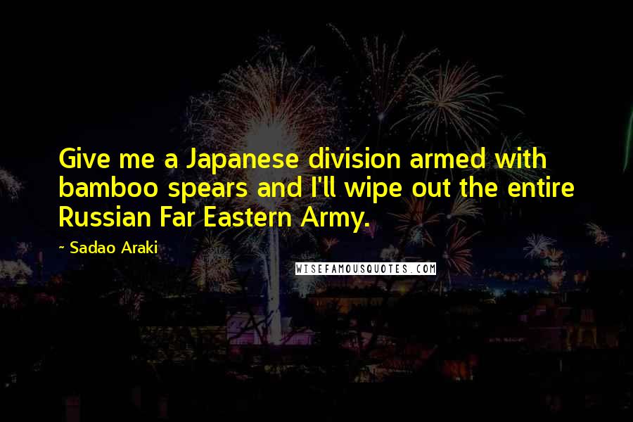 Sadao Araki Quotes: Give me a Japanese division armed with bamboo spears and I'll wipe out the entire Russian Far Eastern Army.