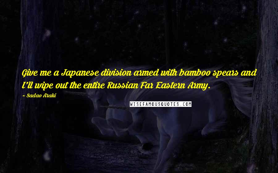 Sadao Araki Quotes: Give me a Japanese division armed with bamboo spears and I'll wipe out the entire Russian Far Eastern Army.