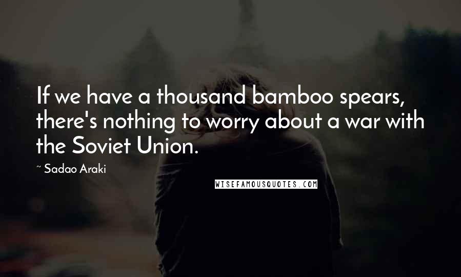 Sadao Araki Quotes: If we have a thousand bamboo spears, there's nothing to worry about a war with the Soviet Union.