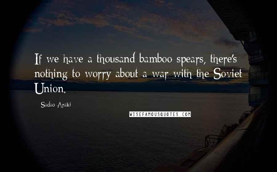 Sadao Araki Quotes: If we have a thousand bamboo spears, there's nothing to worry about a war with the Soviet Union.