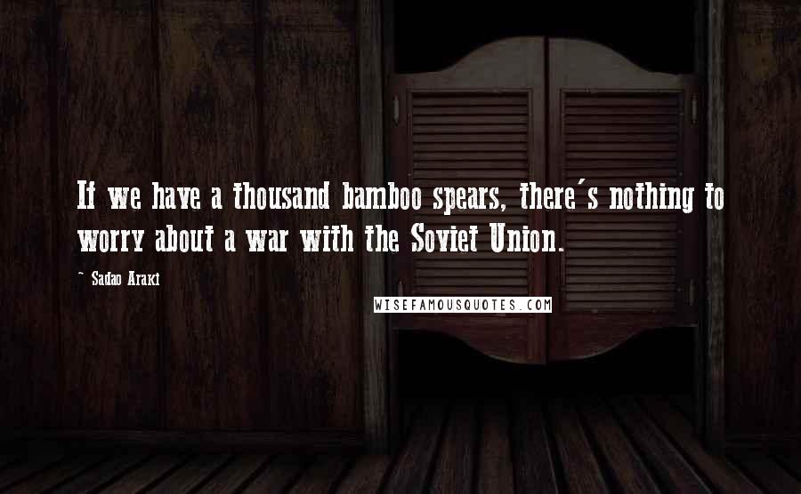 Sadao Araki Quotes: If we have a thousand bamboo spears, there's nothing to worry about a war with the Soviet Union.