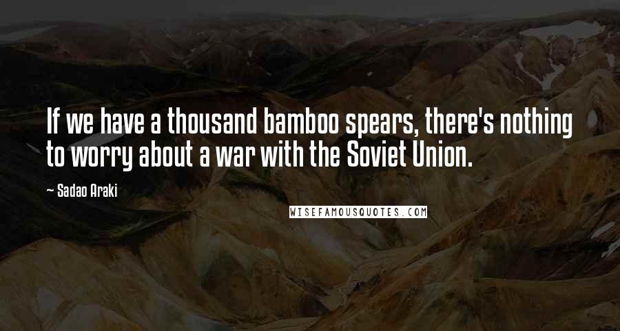 Sadao Araki Quotes: If we have a thousand bamboo spears, there's nothing to worry about a war with the Soviet Union.