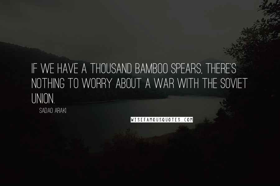 Sadao Araki Quotes: If we have a thousand bamboo spears, there's nothing to worry about a war with the Soviet Union.