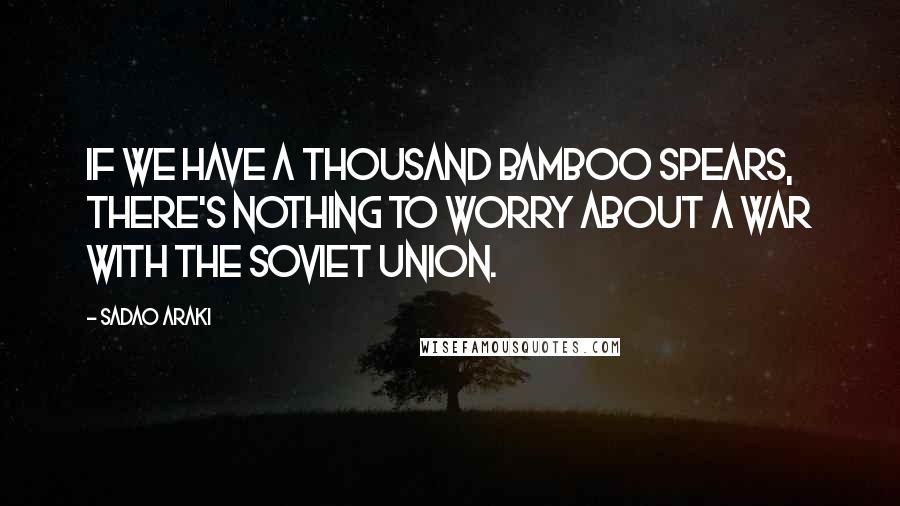 Sadao Araki Quotes: If we have a thousand bamboo spears, there's nothing to worry about a war with the Soviet Union.