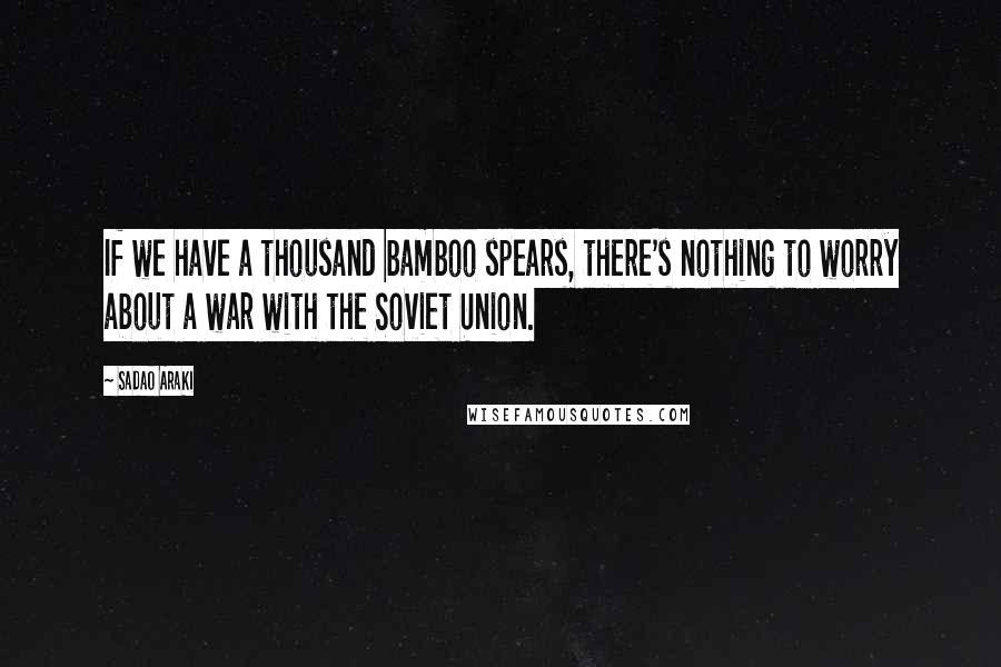 Sadao Araki Quotes: If we have a thousand bamboo spears, there's nothing to worry about a war with the Soviet Union.