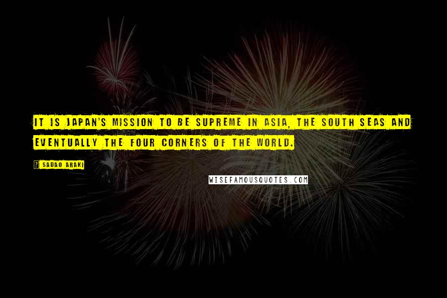 Sadao Araki Quotes: It is Japan's mission to be supreme in Asia, the South Seas and eventually the four corners of the world.