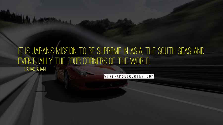 Sadao Araki Quotes: It is Japan's mission to be supreme in Asia, the South Seas and eventually the four corners of the world.