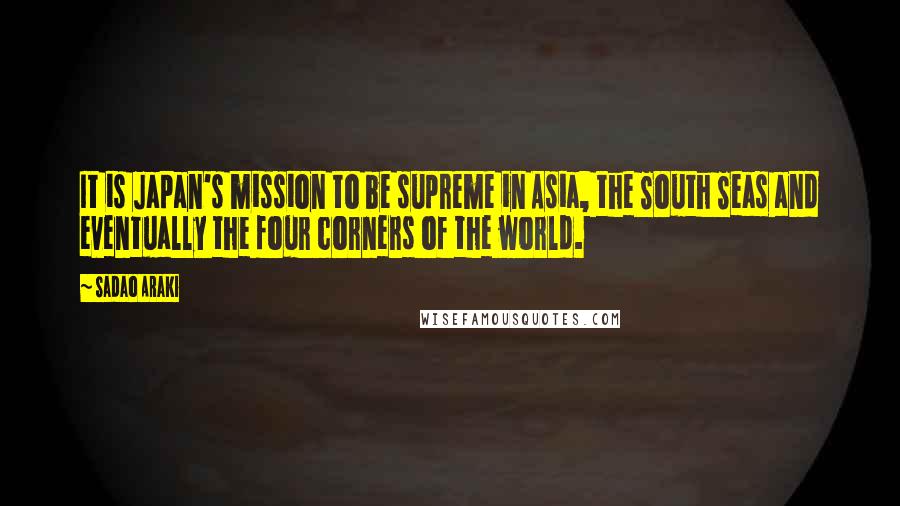 Sadao Araki Quotes: It is Japan's mission to be supreme in Asia, the South Seas and eventually the four corners of the world.