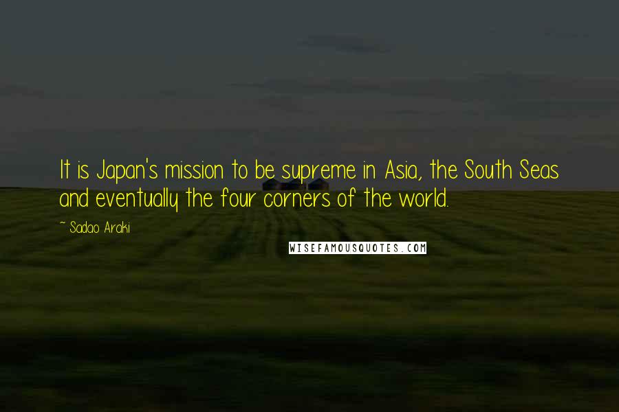 Sadao Araki Quotes: It is Japan's mission to be supreme in Asia, the South Seas and eventually the four corners of the world.