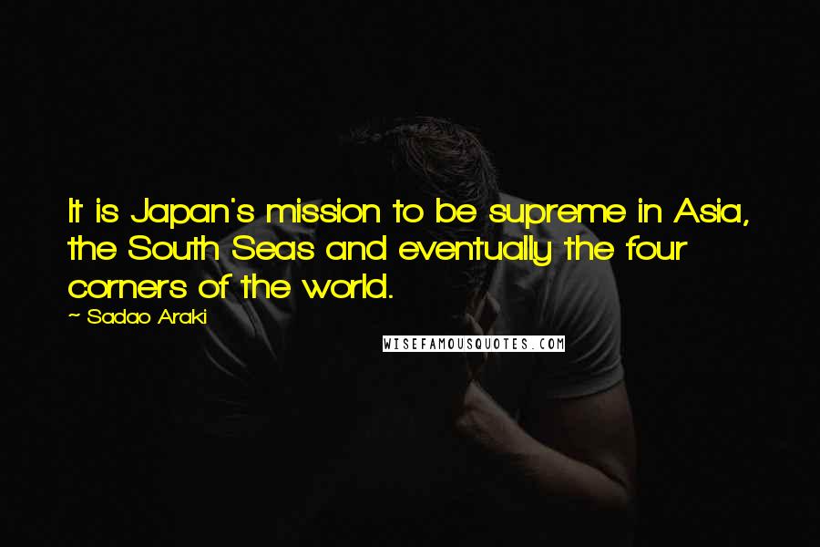 Sadao Araki Quotes: It is Japan's mission to be supreme in Asia, the South Seas and eventually the four corners of the world.