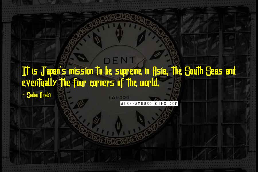 Sadao Araki Quotes: It is Japan's mission to be supreme in Asia, the South Seas and eventually the four corners of the world.