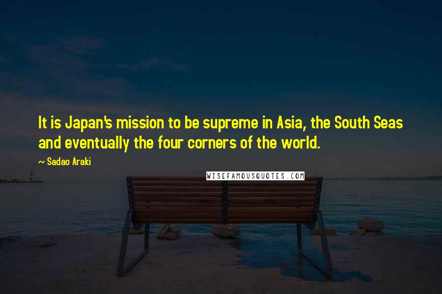 Sadao Araki Quotes: It is Japan's mission to be supreme in Asia, the South Seas and eventually the four corners of the world.