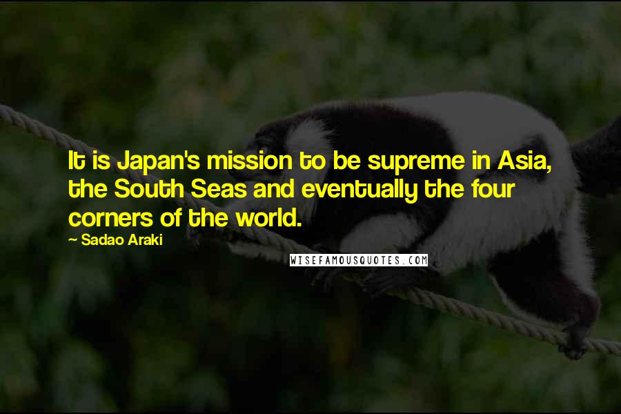 Sadao Araki Quotes: It is Japan's mission to be supreme in Asia, the South Seas and eventually the four corners of the world.