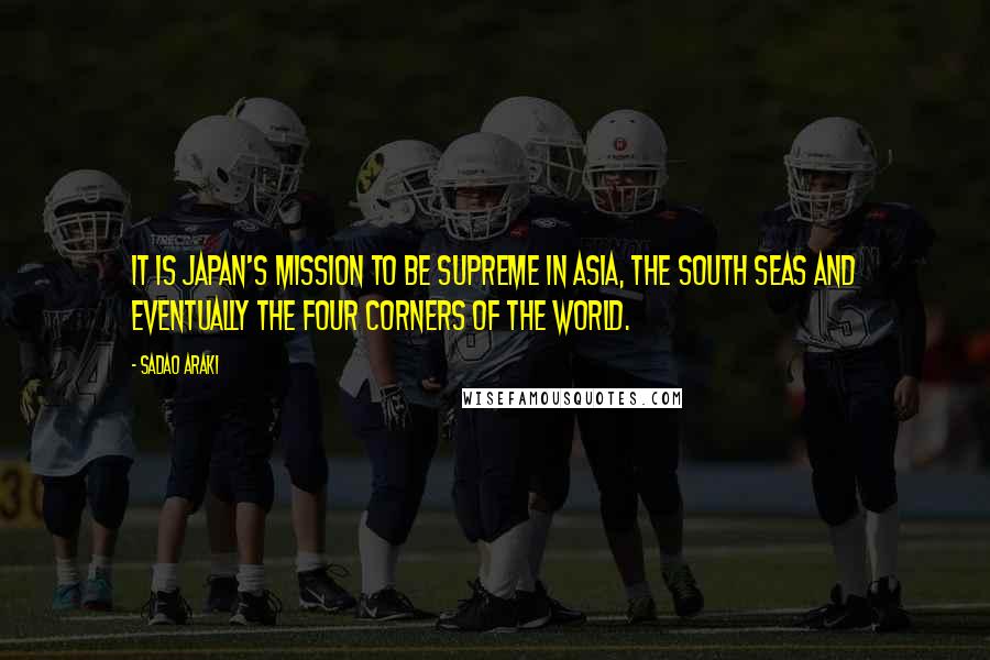 Sadao Araki Quotes: It is Japan's mission to be supreme in Asia, the South Seas and eventually the four corners of the world.