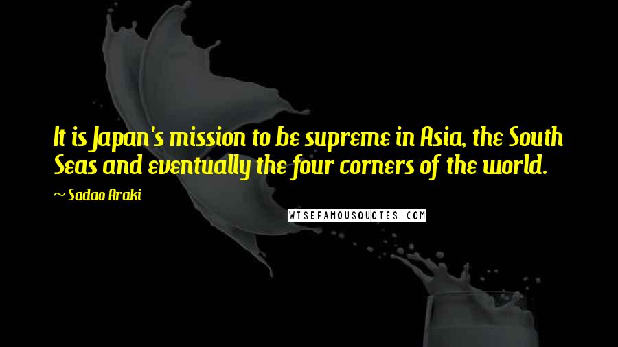 Sadao Araki Quotes: It is Japan's mission to be supreme in Asia, the South Seas and eventually the four corners of the world.