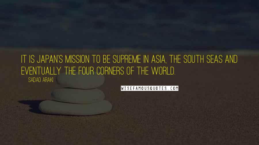 Sadao Araki Quotes: It is Japan's mission to be supreme in Asia, the South Seas and eventually the four corners of the world.