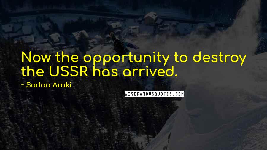 Sadao Araki Quotes: Now the opportunity to destroy the USSR has arrived.