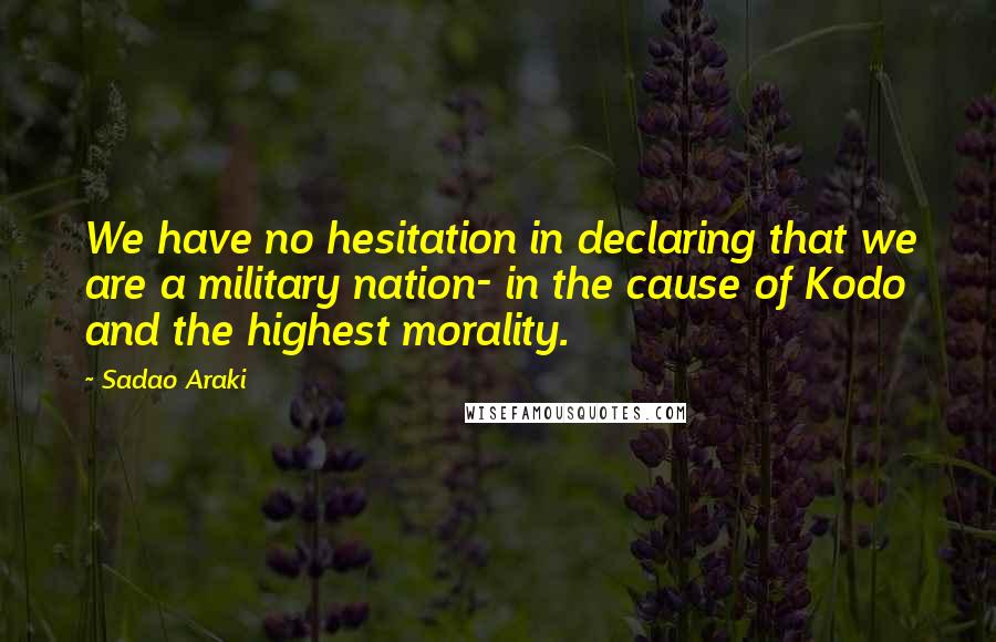 Sadao Araki Quotes: We have no hesitation in declaring that we are a military nation- in the cause of Kodo and the highest morality.