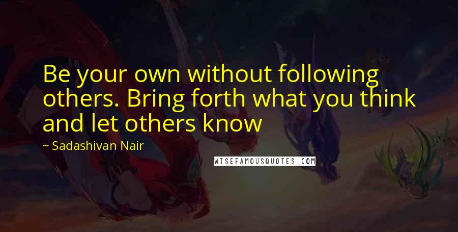 Sadashivan Nair Quotes: Be your own without following others. Bring forth what you think and let others know