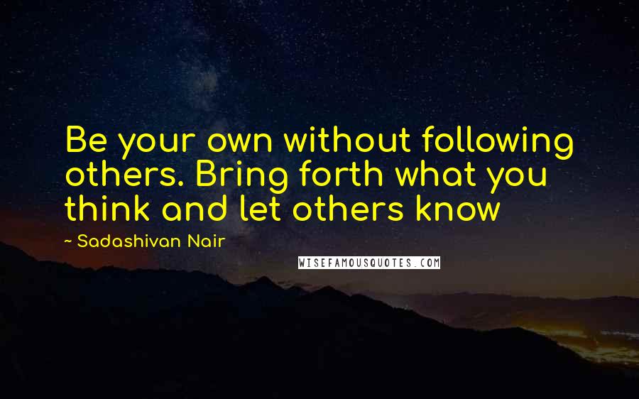 Sadashivan Nair Quotes: Be your own without following others. Bring forth what you think and let others know