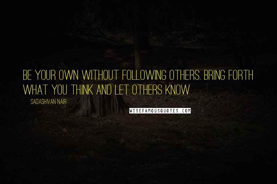 Sadashivan Nair Quotes: Be your own without following others. Bring forth what you think and let others know