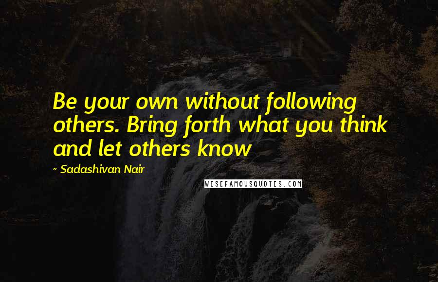 Sadashivan Nair Quotes: Be your own without following others. Bring forth what you think and let others know