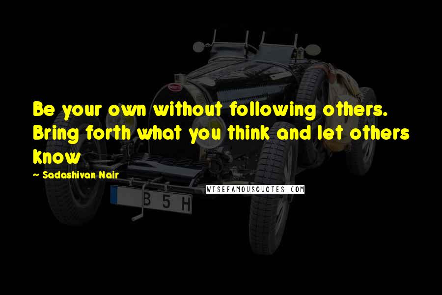 Sadashivan Nair Quotes: Be your own without following others. Bring forth what you think and let others know
