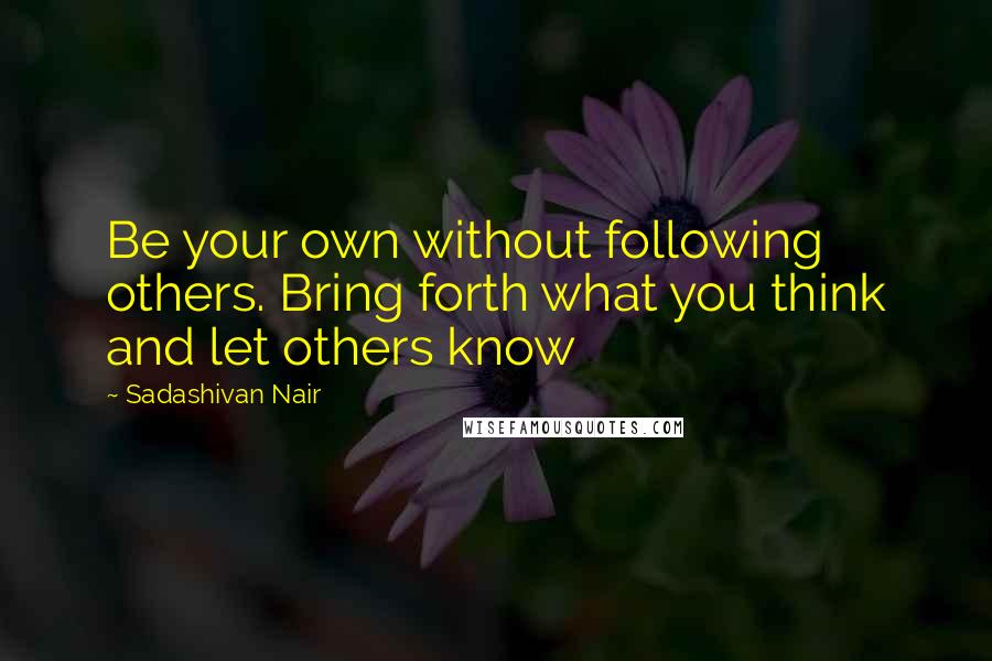 Sadashivan Nair Quotes: Be your own without following others. Bring forth what you think and let others know