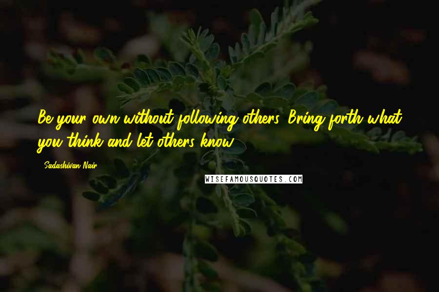 Sadashivan Nair Quotes: Be your own without following others. Bring forth what you think and let others know