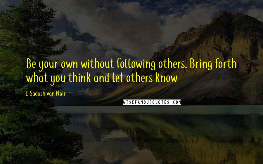 Sadashivan Nair Quotes: Be your own without following others. Bring forth what you think and let others know