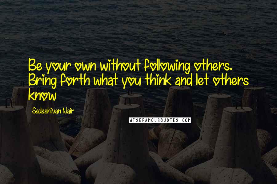 Sadashivan Nair Quotes: Be your own without following others. Bring forth what you think and let others know